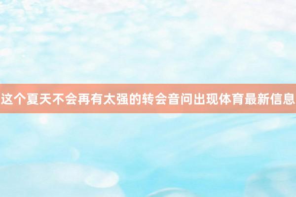 这个夏天不会再有太强的转会音问出现体育最新信息
