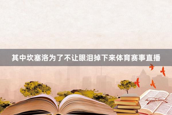 其中坎塞洛为了不让眼泪掉下来体育赛事直播