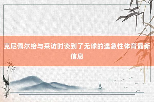 克尼佩尔给与采访时谈到了无球的遑急性体育最新信息