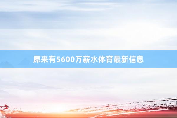 原来有5600万薪水体育最新信息
