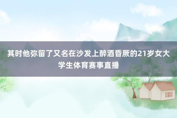 其时他弥留了又名在沙发上醉酒昏厥的21岁女大学生体育赛事直播