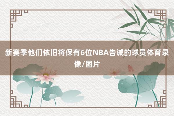 新赛季他们依旧将保有6位NBA告诫的球员体育录像/图片