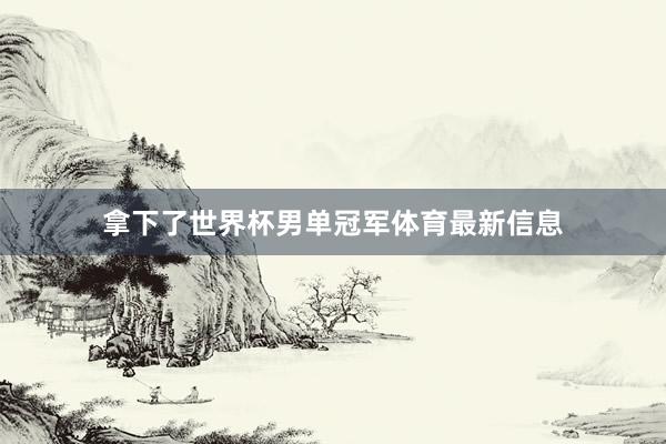 拿下了世界杯男单冠军体育最新信息