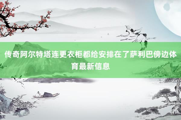 传奇阿尔特塔连更衣柜都给安排在了萨利巴傍边体育最新信息