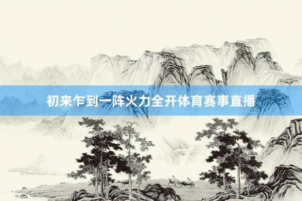 初来乍到一阵火力全开体育赛事直播