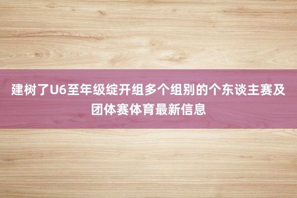 建树了U6至年级绽开组多个组别的个东谈主赛及团体赛体育最新信息