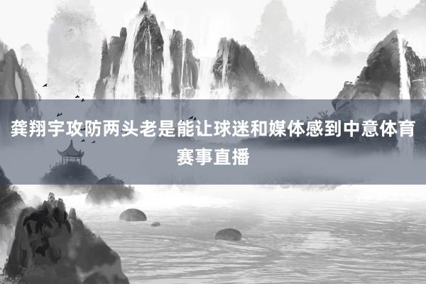 龚翔宇攻防两头老是能让球迷和媒体感到中意体育赛事直播