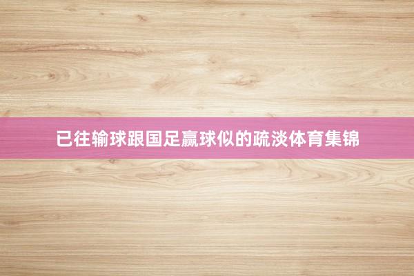 已往输球跟国足赢球似的疏淡体育集锦