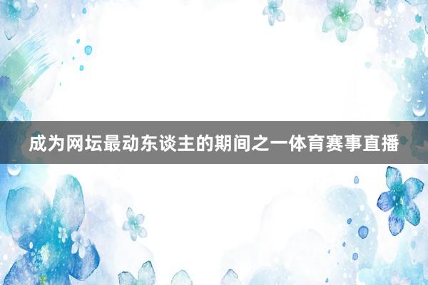 成为网坛最动东谈主的期间之一体育赛事直播