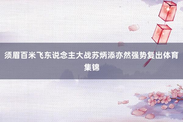 须眉百米飞东说念主大战苏炳添亦然强势复出体育集锦