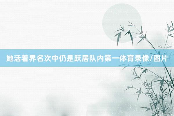 她活着界名次中仍是跃居队内第一体育录像/图片