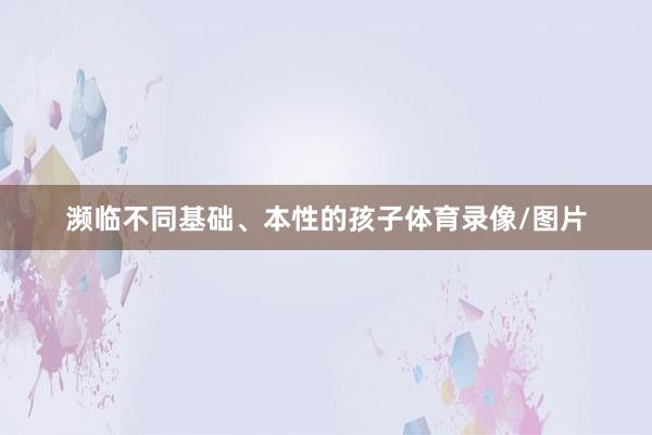 濒临不同基础、本性的孩子体育录像/图片