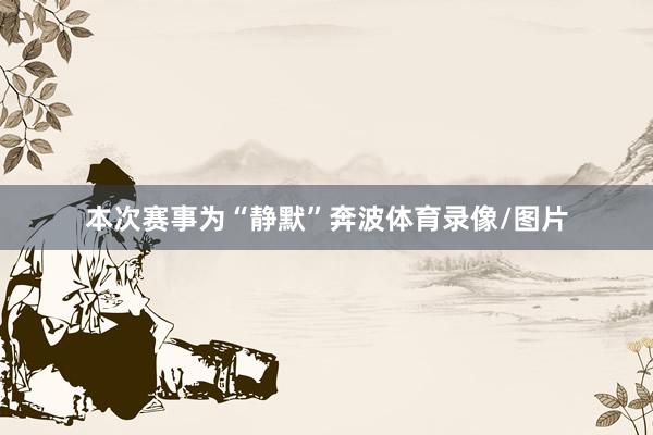 本次赛事为“静默”奔波体育录像/图片