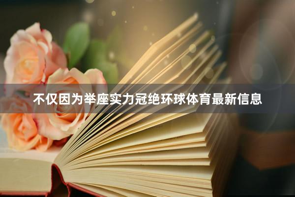 不仅因为举座实力冠绝环球体育最新信息