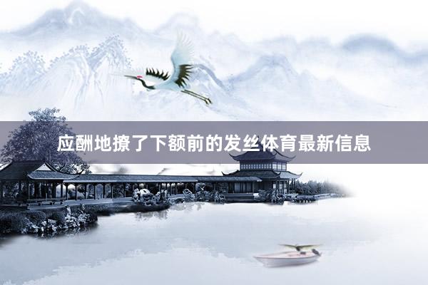 应酬地撩了下额前的发丝体育最新信息