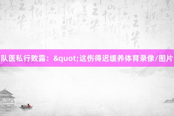 队医私行败露："这伤得迟缓养体育录像/图片