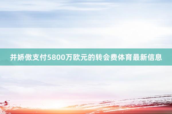 并娇傲支付5800万欧元的转会费体育最新信息