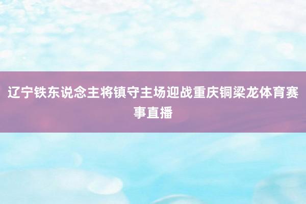 辽宁铁东说念主将镇守主场迎战重庆铜梁龙体育赛事直播