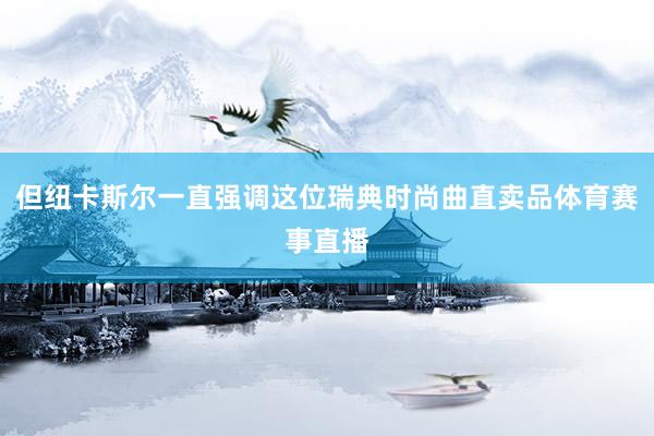 但纽卡斯尔一直强调这位瑞典时尚曲直卖品体育赛事直播