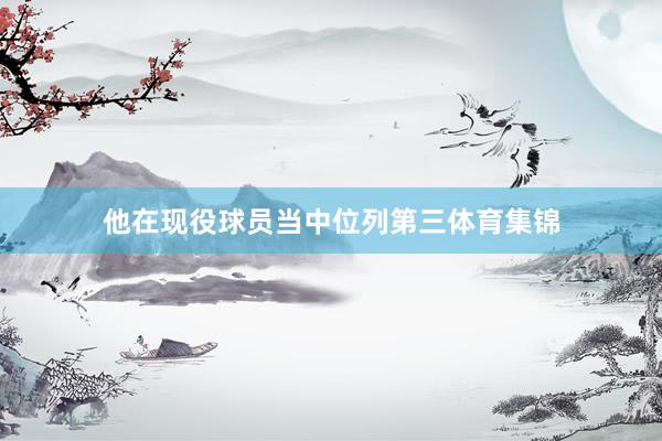 他在现役球员当中位列第三体育集锦