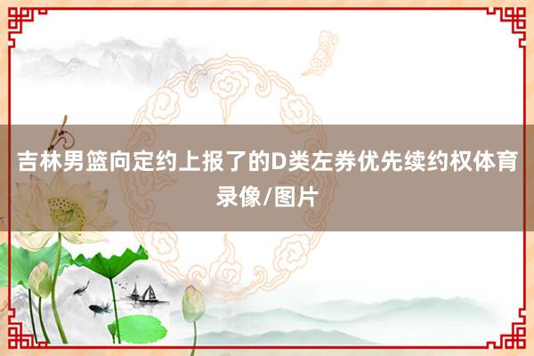 吉林男篮向定约上报了的D类左券优先续约权体育录像/图片