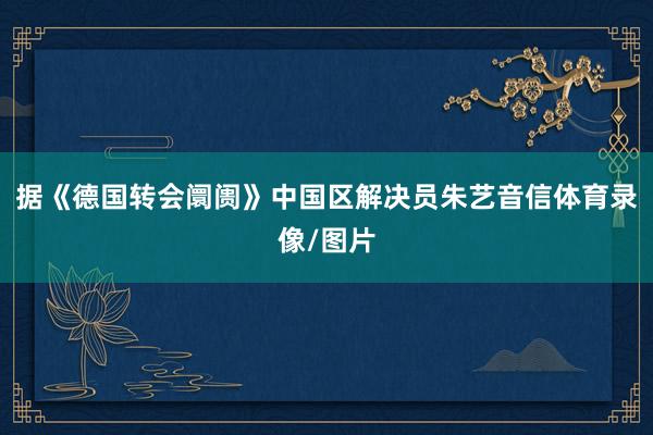 据《德国转会阛阓》中国区解决员朱艺音信体育录像/图片
