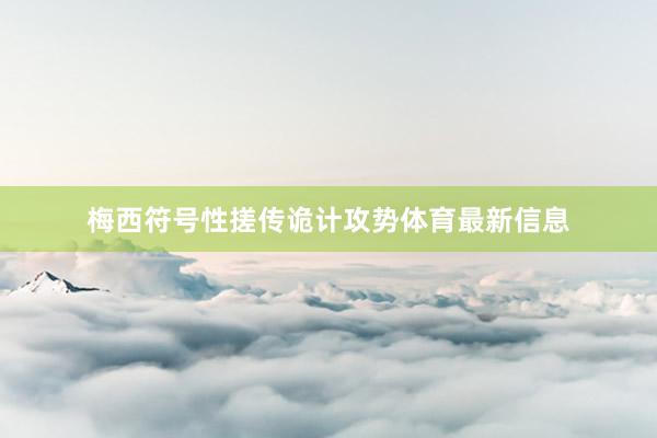 梅西符号性搓传诡计攻势体育最新信息