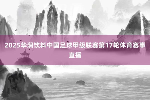 2025华润饮料中国足球甲级联赛第17轮体育赛事直播