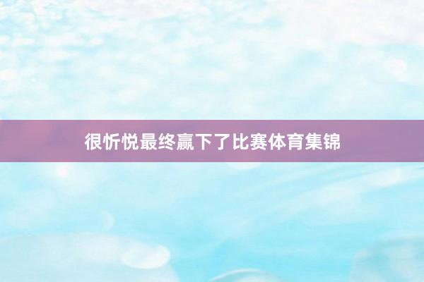 很忻悦最终赢下了比赛体育集锦
