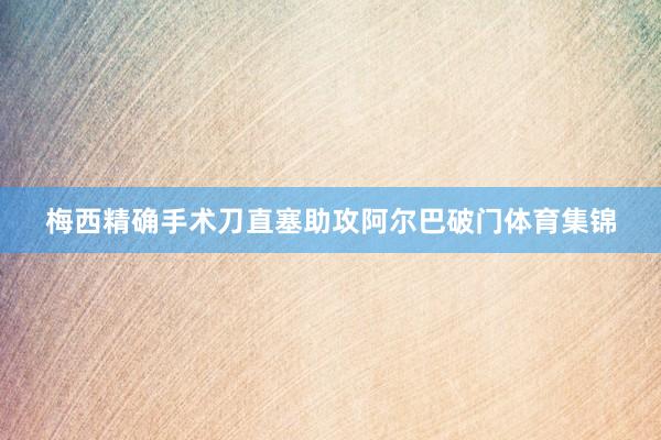 梅西精确手术刀直塞助攻阿尔巴破门体育集锦