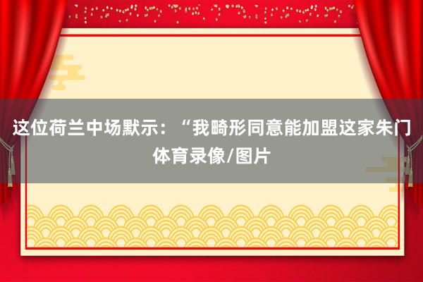 这位荷兰中场默示：“我畸形同意能加盟这家朱门体育录像/图片