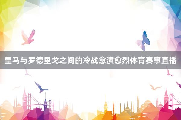 皇马与罗德里戈之间的冷战愈演愈烈体育赛事直播