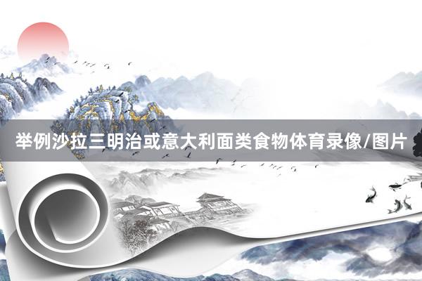 举例沙拉三明治或意大利面类食物体育录像/图片