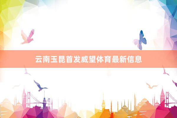 云南玉昆首发威望体育最新信息