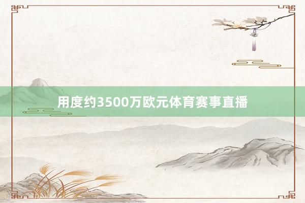 用度约3500万欧元体育赛事直播