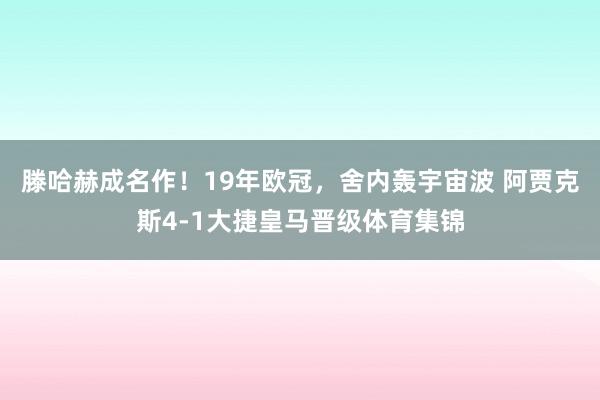 滕哈赫成名作！19年欧冠，舍内轰宇宙波 阿贾克斯4-1大捷皇马晋级体育集锦