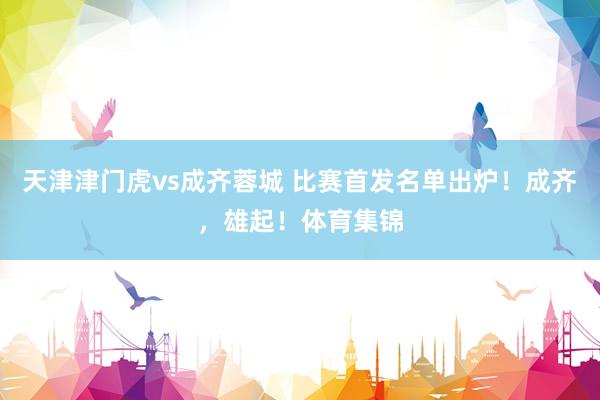 天津津门虎vs成齐蓉城 比赛首发名单出炉！成齐，雄起！体育集锦
