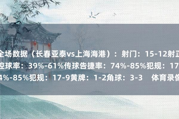 全场数据（长春亚泰vs上海海港）：射门：15-12射正：3-7得分契机：2-2控球率：39%-61%传球告捷率：74%-85%犯规：17-9黄牌：1-2角球：3-3    体育录像/图片