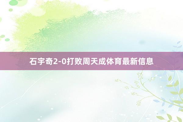 石宇奇2-0打败周天成体育最新信息