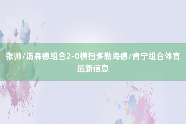张帅/汤森德组合2-0横扫多勒海德/肯宁组合体育最新信息