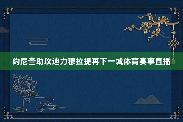 约尼查助攻迪力穆拉提再下一城体育赛事直播