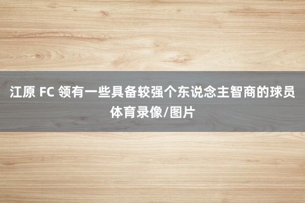 江原 FC 领有一些具备较强个东说念主智商的球员体育录像/图片
