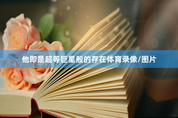 他即是超等巨星般的存在体育录像/图片