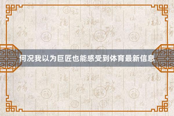 何况我以为巨匠也能感受到体育最新信息