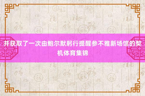 并获取了一次由鲍尔默躬行提醒参不雅新场馆的契机体育集锦