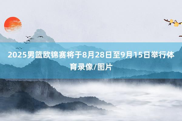 2025男篮欧锦赛将于8月28日至9月15日举行体育录像/图片