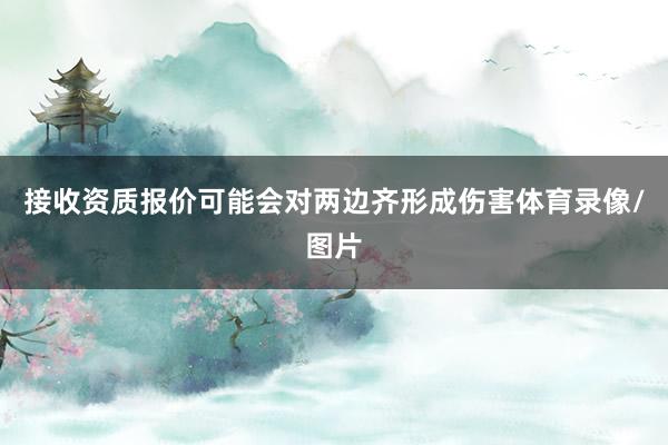 接收资质报价可能会对两边齐形成伤害体育录像/图片