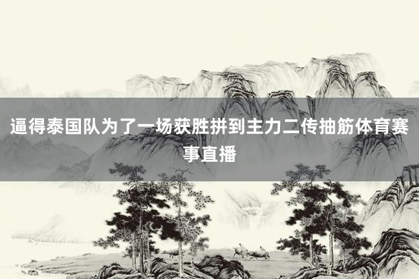 逼得泰国队为了一场获胜拼到主力二传抽筋体育赛事直播