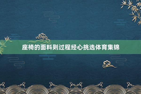 座椅的面料则过程经心挑选体育集锦