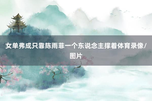 女单弗成只靠陈雨菲一个东说念主撑着体育录像/图片